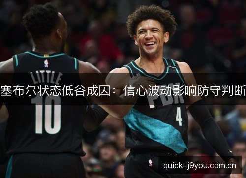塞布尔状态低谷成因:信心波动影响防守判断 塞布尔状态低谷成因:信心波动影响防守判断
