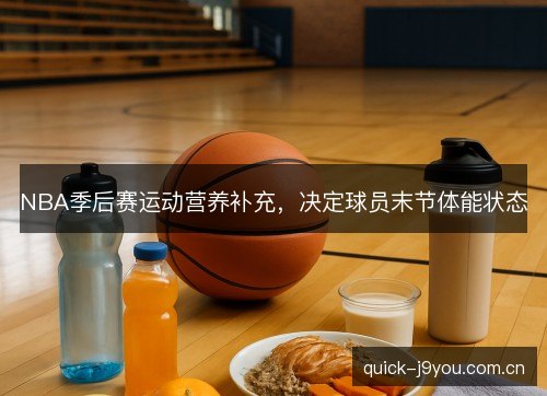 NBA季后赛运动营养补充，决定球员末节体能状态