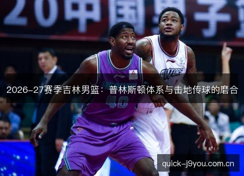 2026-27赛季吉林男篮：普林斯顿体系与击地传球的磨合